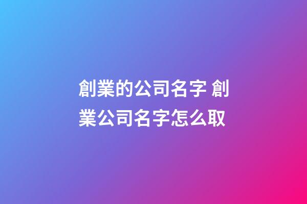 創業的公司名字 創業公司名字怎么取